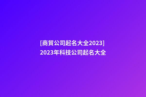 [商貿公司起名大全2023]2023年科技公司起名大全-第1張-公司起名-玄機派